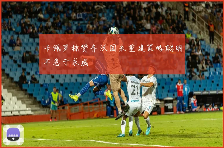 卡佩罗称赞齐沃国米重建策略聪明不急于求成