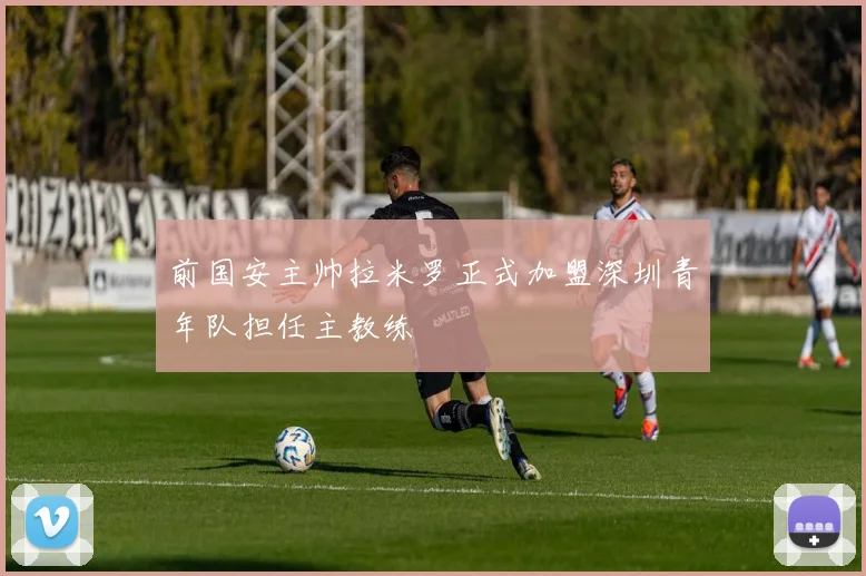 前国安主帅拉米罗正式加盟深圳青年队担任主教练