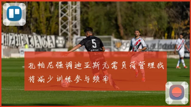 孔帕尼强调迪亚斯无需负荷管理我将减少训练参与频率