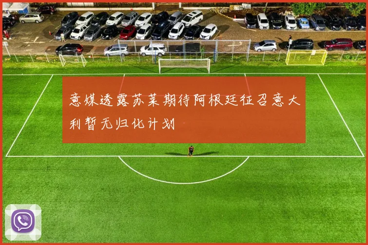 意媒透露苏莱期待阿根廷征召意大利暂无归化计划