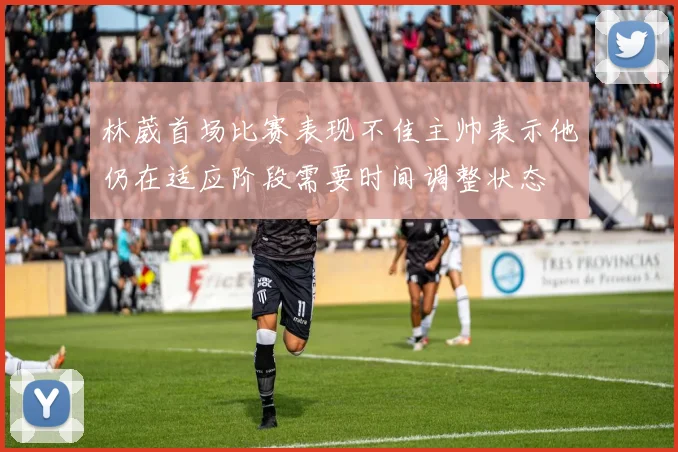 林葳首场比赛表现不佳主帅表示他仍在适应阶段需要时间调整状态