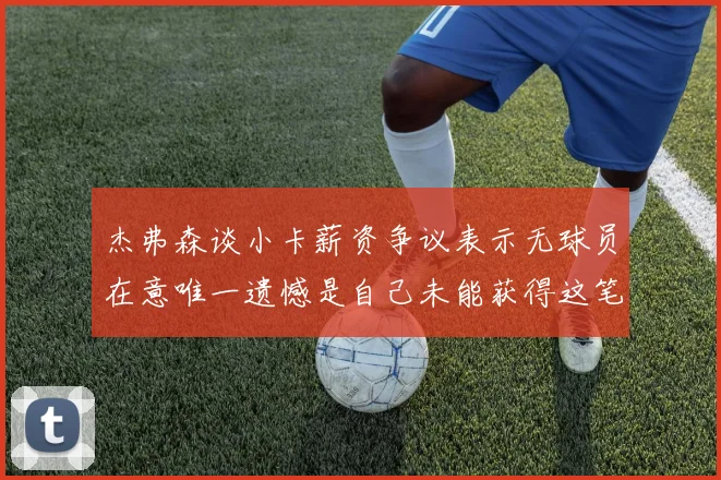 杰弗森谈小卡薪资争议表示无球员在意唯一遗憾是自己未能获得这笔钱