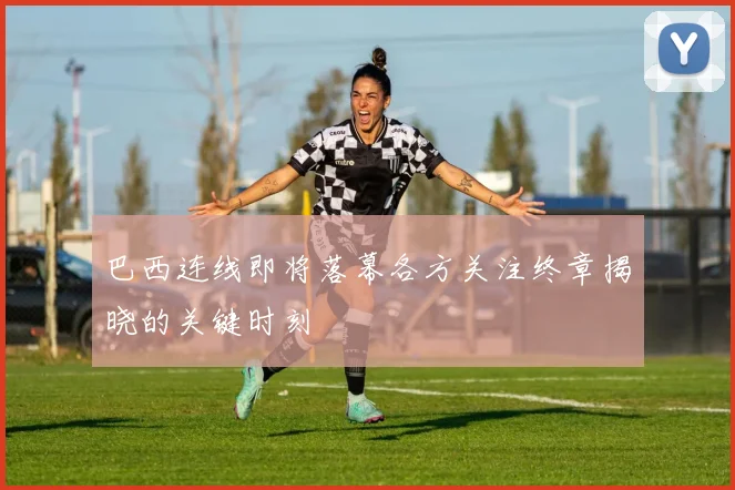 巴西连线即将落幕各方关注终章揭晓的关键时刻