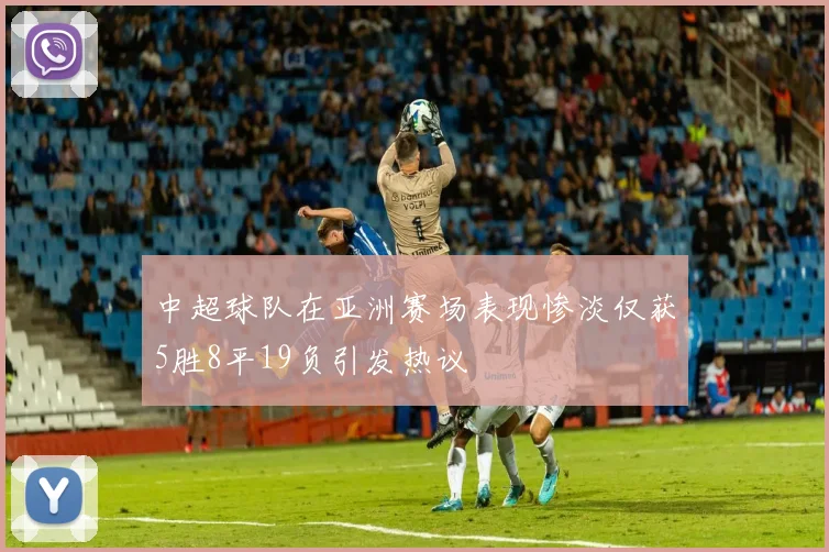 中超球队在亚洲赛场表现惨淡仅获5胜8平19负引发热议
