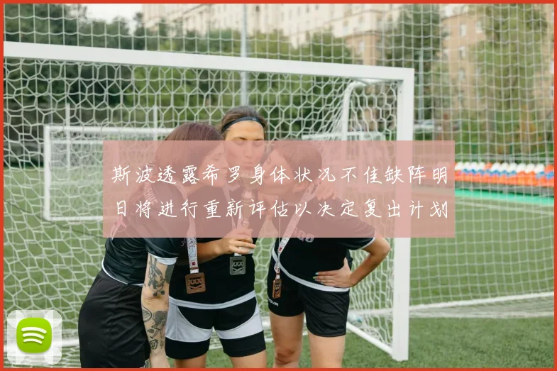 斯波透露希罗身体状况不佳缺阵明日将进行重新评估以决定复出计划