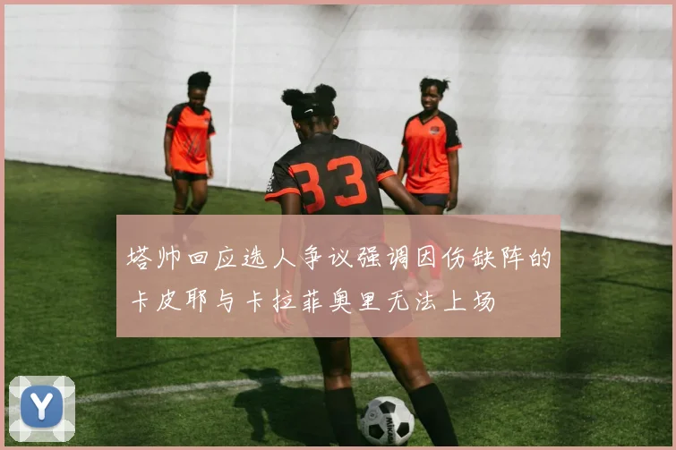 塔帅回应选人争议强调因伤缺阵的卡皮耶与卡拉菲奥里无法上场