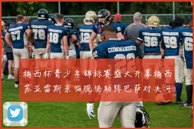 梅西杯青少年锦标赛盛大开幕梅西苏亚雷斯亲临现场助阵巴萨对决河床