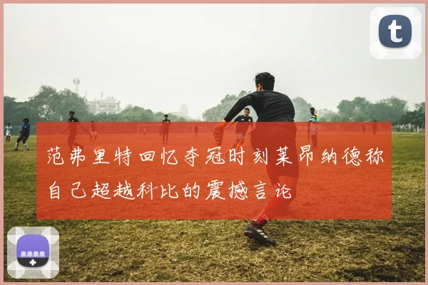 范弗里特回忆夺冠时刻莱昂纳德称自己超越科比的震撼言论
