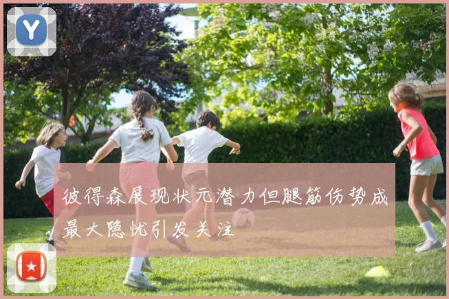 彼得森展现状元潜力但腿筋伤势成最大隐忧引发关注
