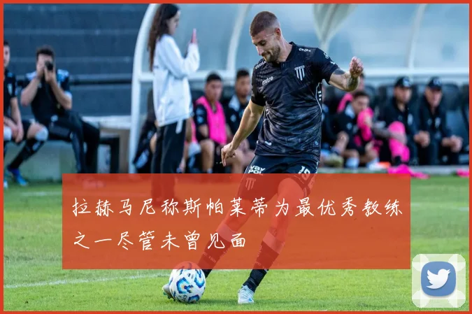 拉赫马尼称斯帕莱蒂为最优秀教练之一尽管未曾见面