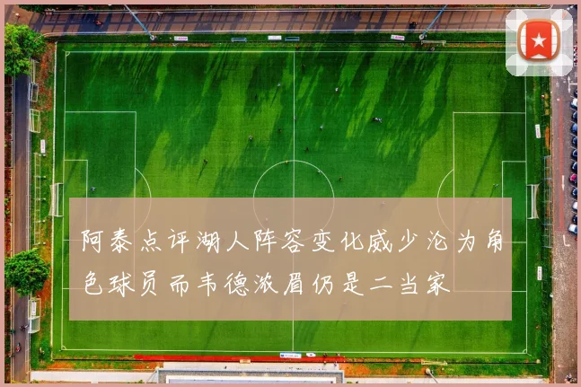 阿泰点评湖人阵容变化威少沦为角色球员而韦德浓眉仍是二当家