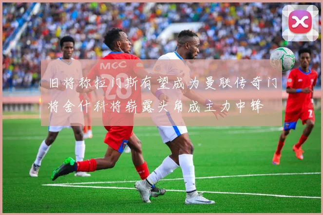 旧将称拉门斯有望成为曼联传奇门将舍什科将崭露头角成主力中锋