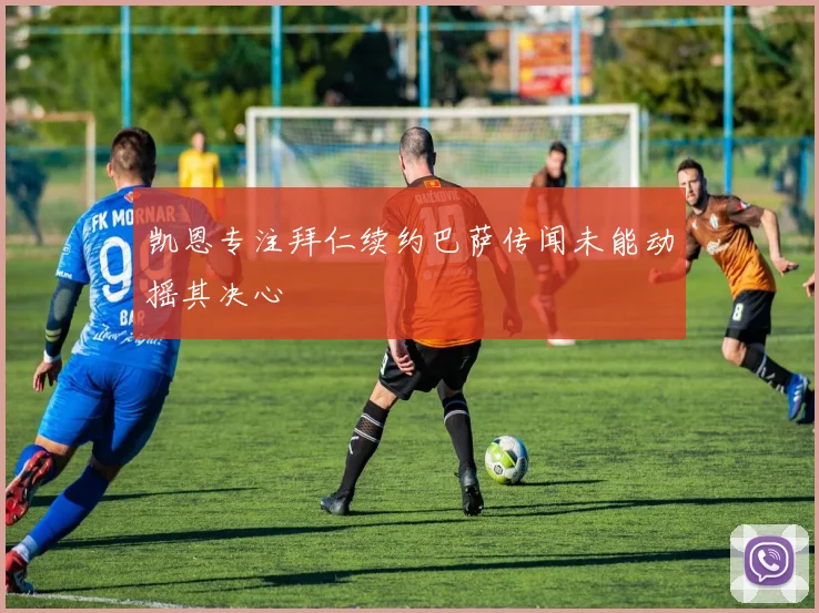凯恩专注拜仁续约巴萨传闻未能动摇其决心