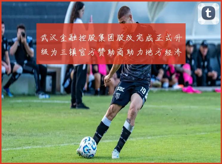 武汉金融控股集团股改完成正式升级为三镇官方赞助商助力地方经济发展