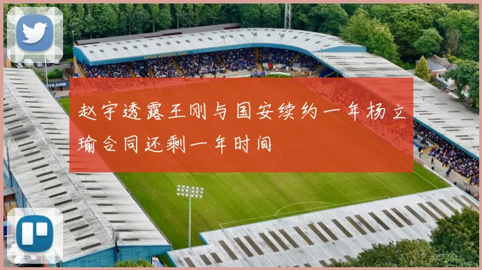 赵宇透露王刚与国安续约一年杨立瑜合同还剩一年时间