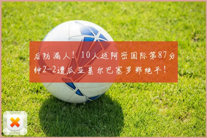 后防漏人！10人迈阿密国际第87分钟2-2遭瓜亚基尔巴塞罗那绝平！