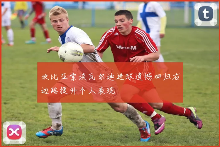坎比亚索谈瓦尔迪进球遗憾回归右边路提升个人表现