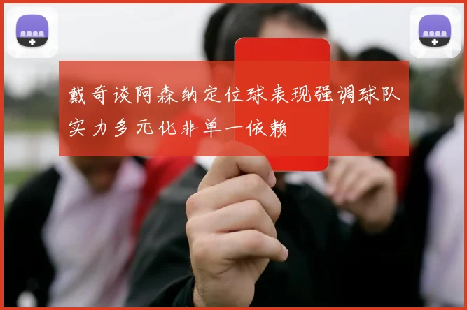 戴奇谈阿森纳定位球表现强调球队实力多元化非单一依赖