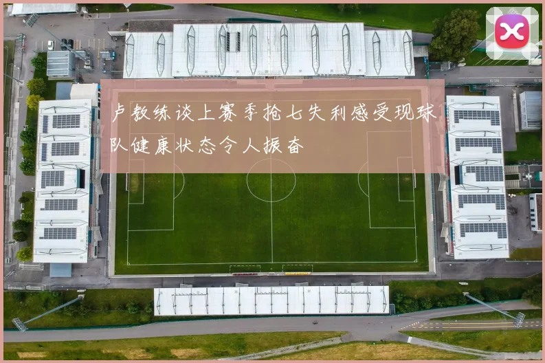 卢教练谈上赛季抢七失利感受现球队健康状态令人振奋