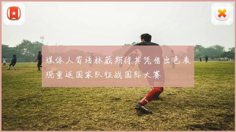 媒体人寄语林葳期待其凭借出色表现重返国家队征战国际大赛