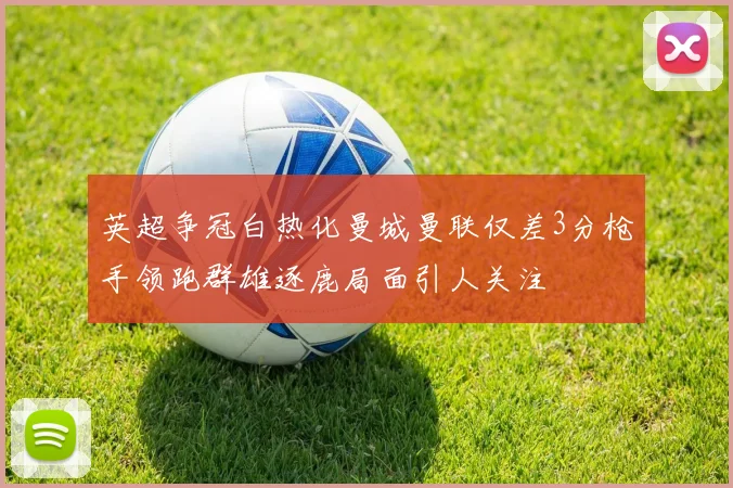 英超争冠白热化曼城曼联仅差3分枪手领跑群雄逐鹿局面引人关注