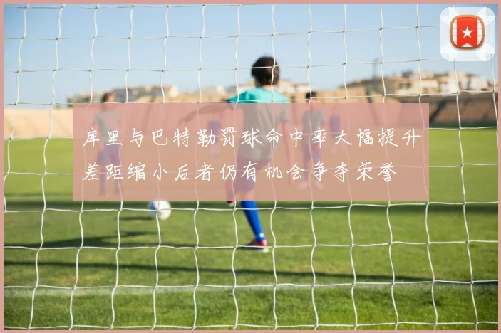 库里与巴特勒罚球命中率大幅提升差距缩小后者仍有机会争夺荣誉