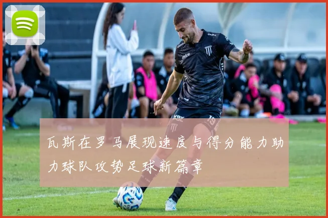 瓦斯在罗马展现速度与得分能力助力球队攻势足球新篇章