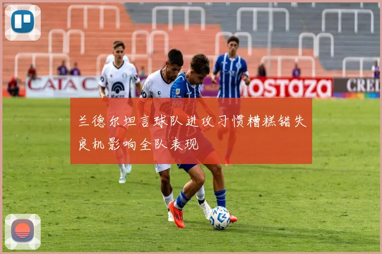 兰德尔坦言球队进攻习惯糟糕错失良机影响全队表现