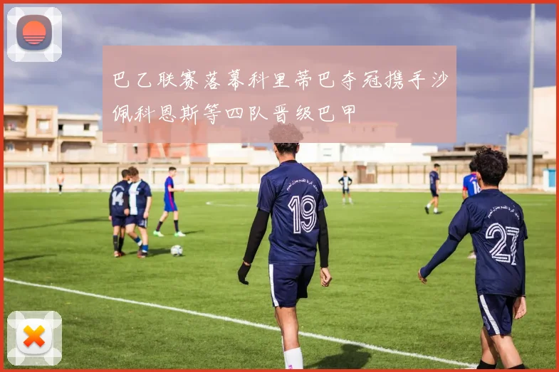 巴乙联赛落幕科里蒂巴夺冠携手沙佩科恩斯等四队晋级巴甲