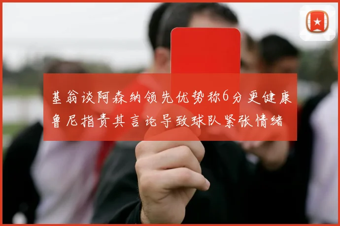 基翁谈阿森纳领先优势称6分更健康鲁尼指责其言论导致球队紧张情绪