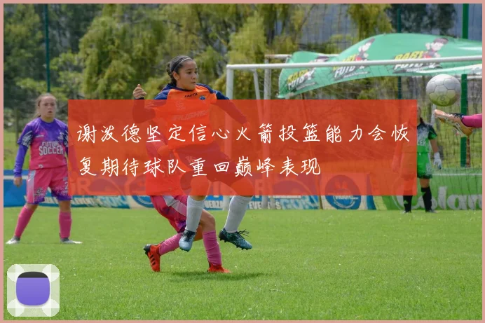 谢泼德坚定信心火箭投篮能力会恢复期待球队重回巅峰表现