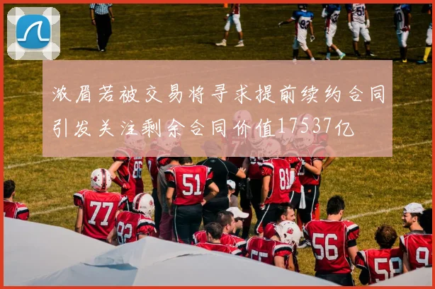 浓眉若被交易将寻求提前续约合同引发关注剩余合同价值17537亿