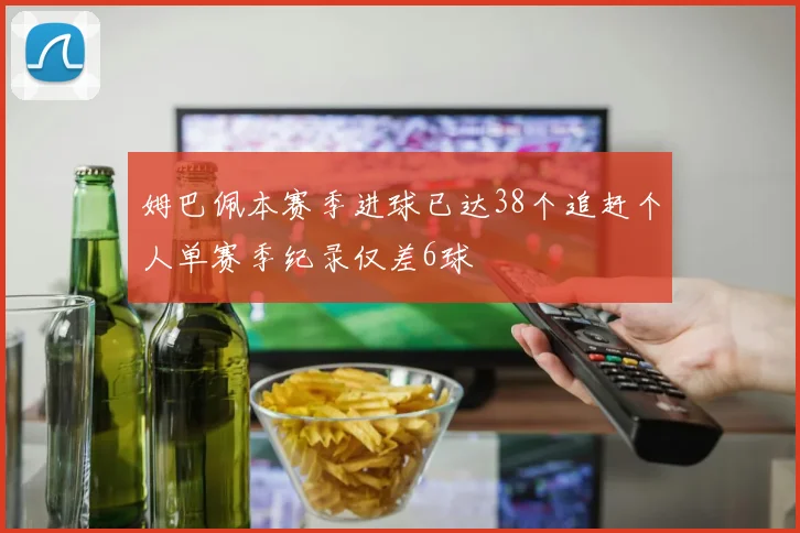 姆巴佩本赛季进球已达38个追赶个人单赛季纪录仅差6球