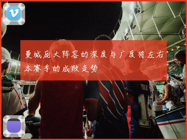 曼城庞大阵容的深度与广度将左右本赛季的成败走势