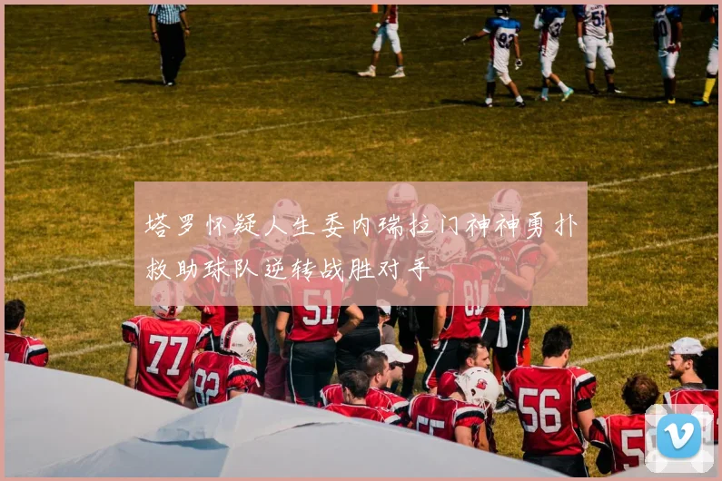塔罗怀疑人生委内瑞拉门神神勇扑救助球队逆转战胜对手