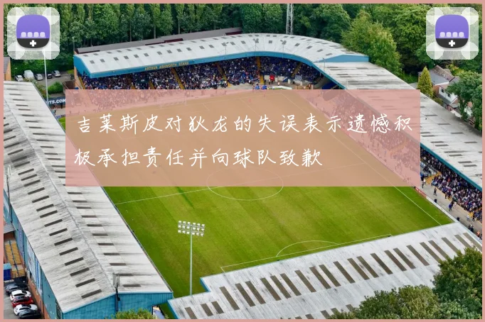 吉莱斯皮对狄龙的失误表示遗憾积极承担责任并向球队致歉