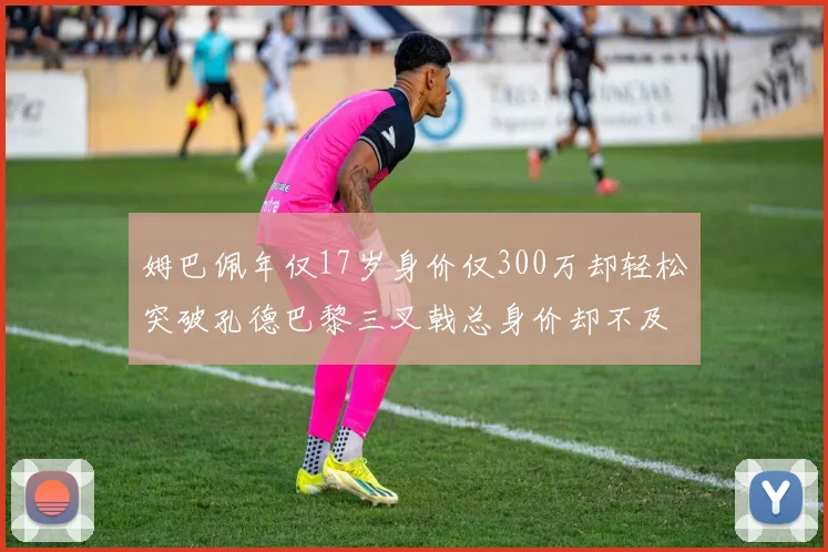 姆巴佩年仅17岁身价仅300万却轻松突破孔德巴黎三叉戟总身价却不及亚马尔一半