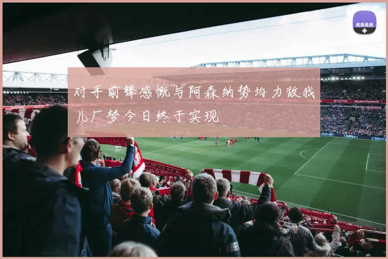 对手前锋感慨与阿森纳势均力敌我儿厂梦今日终于实现