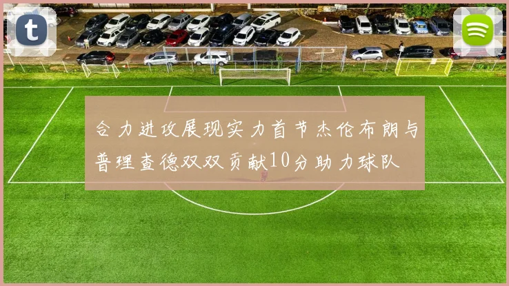合力进攻展现实力首节杰伦布朗与普理查德双双贡献10分助力球队
