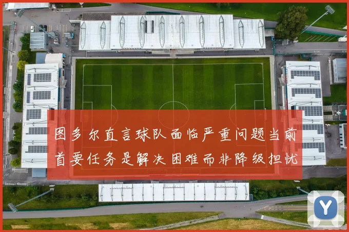 图多尔直言球队面临严重问题当前首要任务是解决困难而非降级担忧