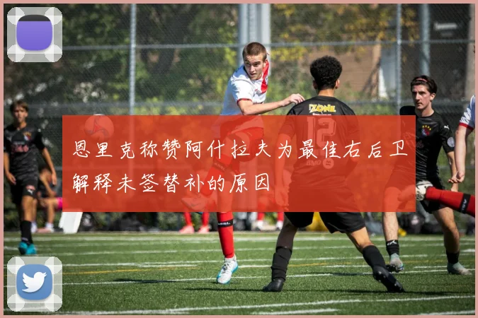 恩里克称赞阿什拉夫为最佳右后卫解释未签替补的原因