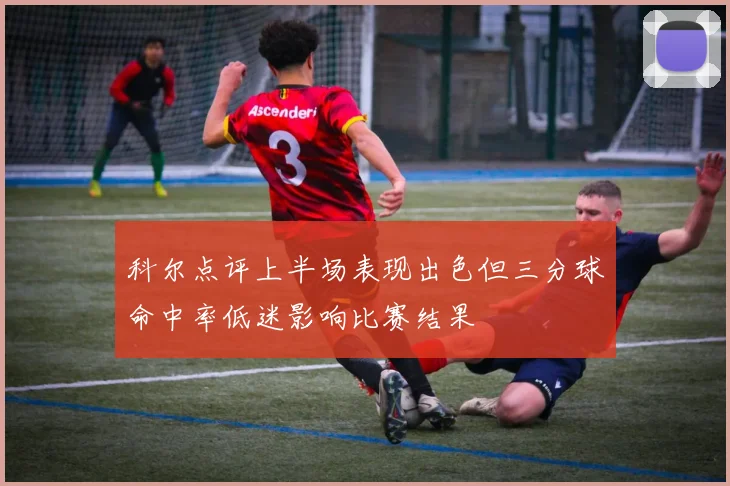 科尔点评上半场表现出色但三分球命中率低迷影响比赛结果
