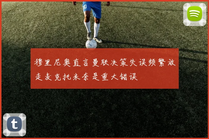 穆里尼奥直言曼联决策失误频繁放走麦克托米奈是重大错误