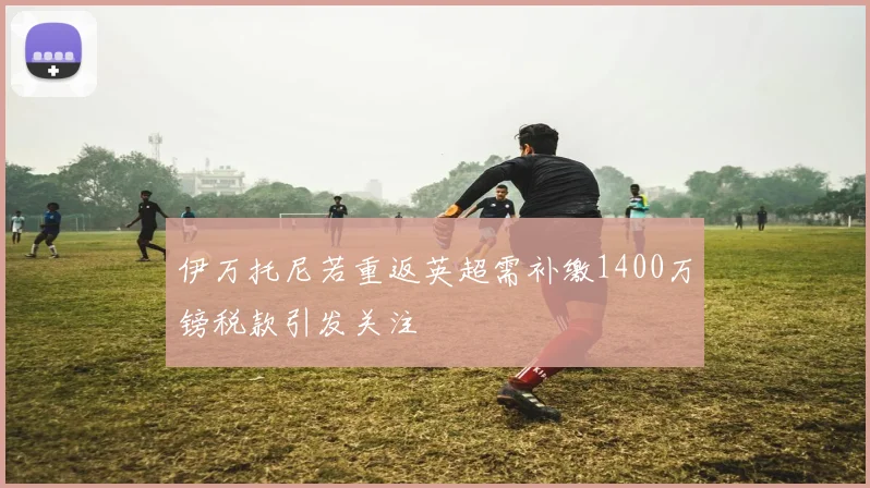 伊万托尼若重返英超需补缴1400万镑税款引发关注