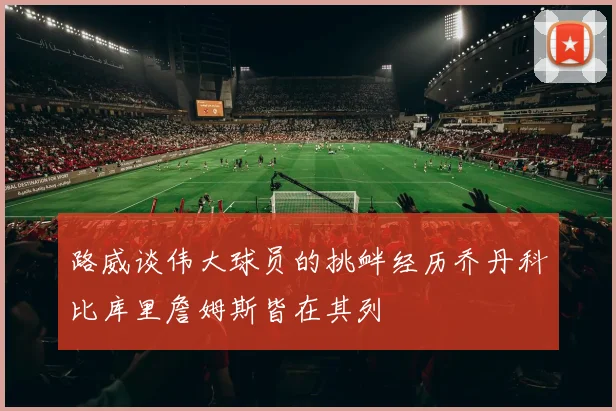 路威谈伟大球员的挑衅经历乔丹科比库里詹姆斯皆在其列