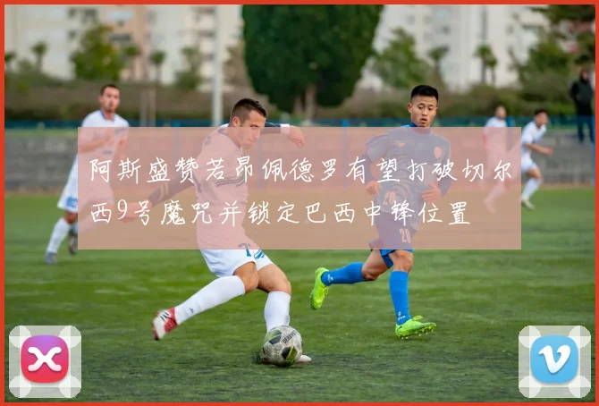 阿斯盛赞若昂佩德罗有望打破切尔西9号魔咒并锁定巴西中锋位置