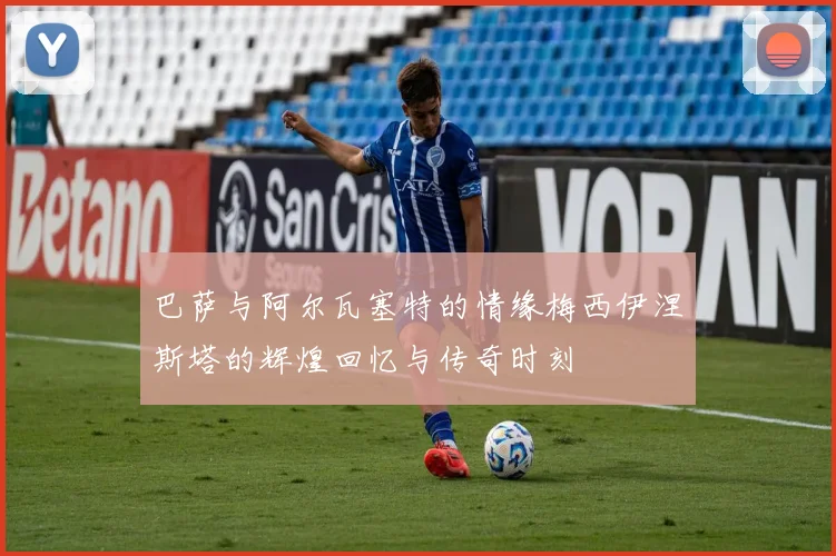 巴萨与阿尔瓦塞特的情缘梅西伊涅斯塔的辉煌回忆与传奇时刻