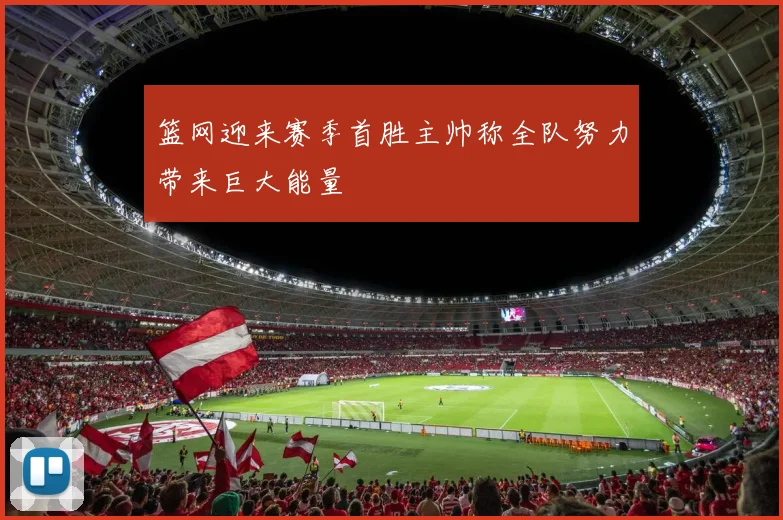 篮网迎来赛季首胜主帅称全队努力带来巨大能量