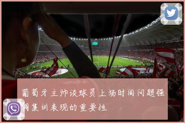 葡萄牙主帅谈球员上场时间问题强调集训表现的重要性