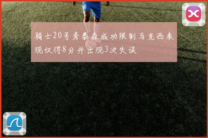 骑士20号秀泰森成功限制马克西表现仅得8分并出现3次失误